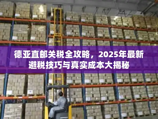 德亚直邮关税全攻略，2025年最新避税技巧与真实成本大揭秘
