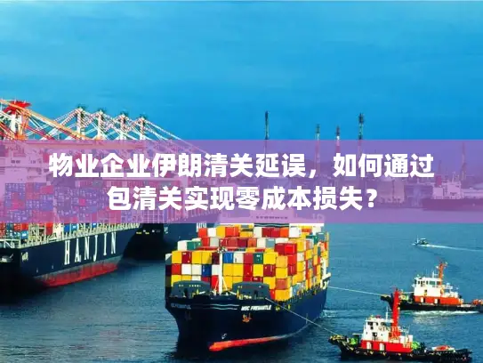 物业企业伊朗清关延误，如何通过包清关实现零成本损失？