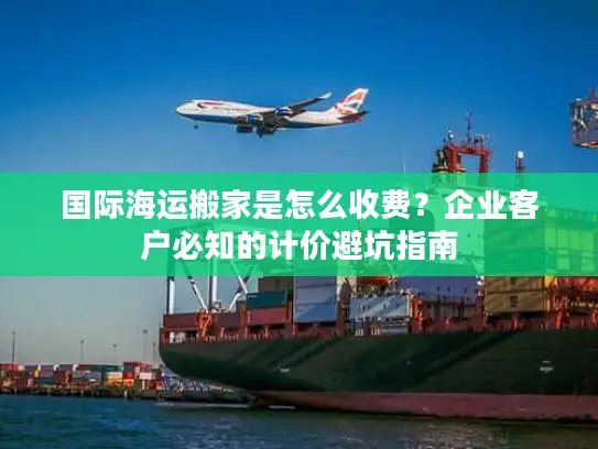 国际海运搬家是怎么收费？企业客户必知的计价避坑指南