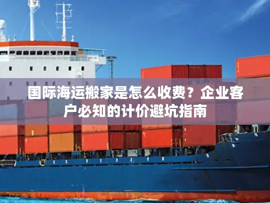 国际海运搬家是怎么收费？企业客户必知的计价避坑指南