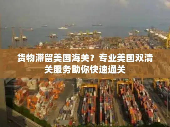 货物滞留美国海关？专业美国双清关服务助你快速通关