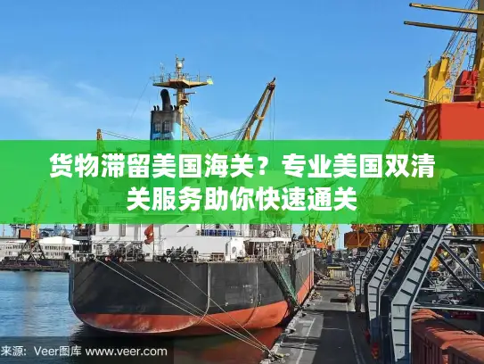 货物滞留美国海关？专业美国双清关服务助你快速通关