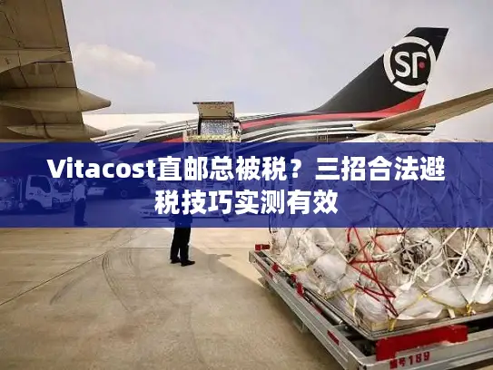 Vitacost直邮总被税？三招合法避税技巧实测有效