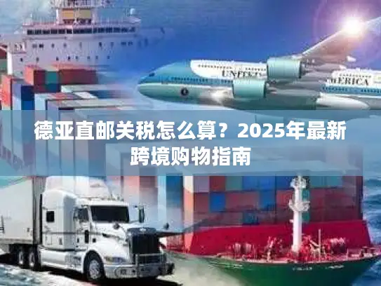 德亚直邮关税怎么算？2025年最新跨境购物指南