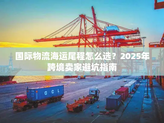 国际物流海运尾程怎么选？2025年跨境卖家避坑指南