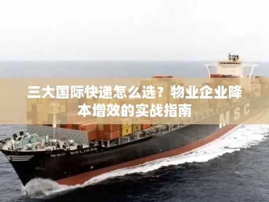 三大国际快递怎么选？物业企业降本增效的实战指南
