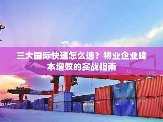三大国际快递怎么选？物业企业降本增效的实战指南