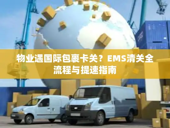 物业遇国际包裹卡关？EMS清关全流程与提速指南