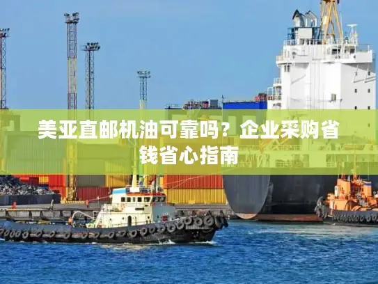 美亚直邮机油可靠吗？企业采购省钱省心指南