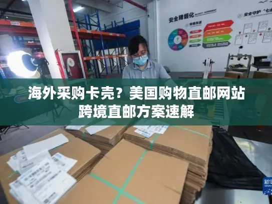 海外采购卡壳？美国购物直邮网站跨境直邮方案速解