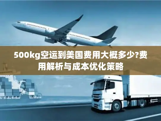 500kg空运到美国费用大概多少?费用解析与成本优化策略