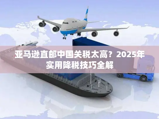 亚马逊直邮中国关税太高？2025年实用降税技巧全解