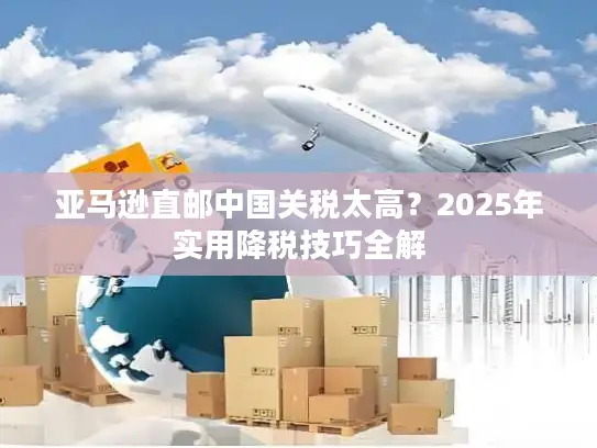 亚马逊直邮中国关税太高？2025年实用降税技巧全解