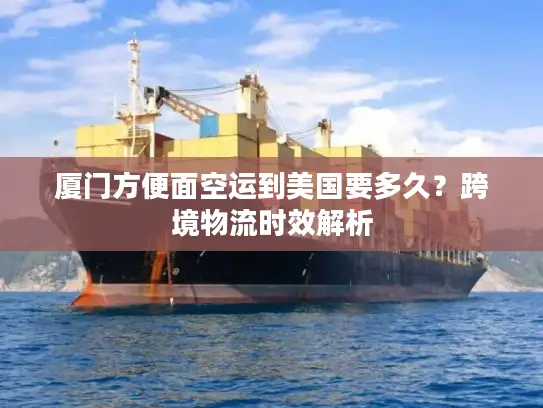 厦门方便面空运到美国要多久？跨境物流时效解析