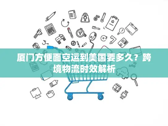 厦门方便面空运到美国要多久？跨境物流时效解析