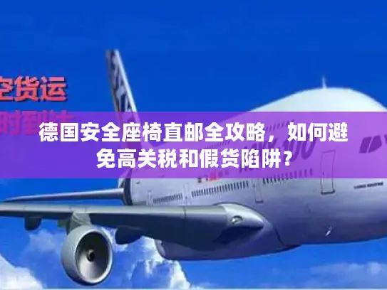 德国安全座椅直邮全攻略，如何避免高关税和假货陷阱？