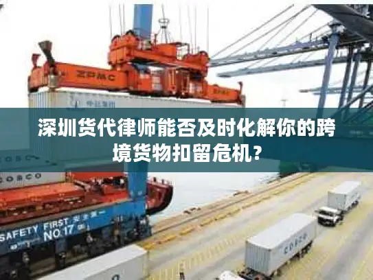 深圳货代律师能否及时化解你的跨境货物扣留危机？