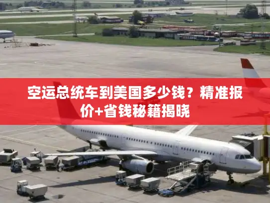 空运总统车到美国多少钱？精准报价+省钱秘籍揭晓