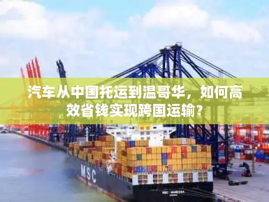 汽车从中国托运到温哥华，如何高效省钱实现跨国运输？