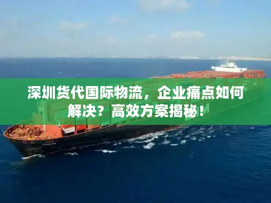 深圳货代国际物流，企业痛点如何解决？高效方案揭秘！