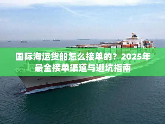 国际海运货船怎么接单的？2025年最全接单渠道与避坑指南