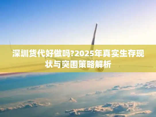 深圳货代好做吗?2025年真实生存现状与突围策略解析