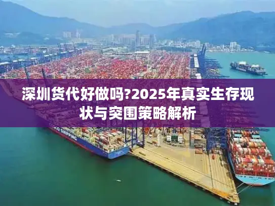 深圳货代好做吗?2025年真实生存现状与突围策略解析