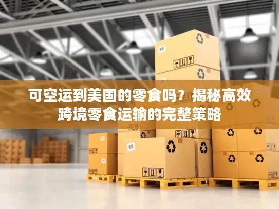 可空运到美国的零食吗？揭秘高效跨境零食运输的完整策略