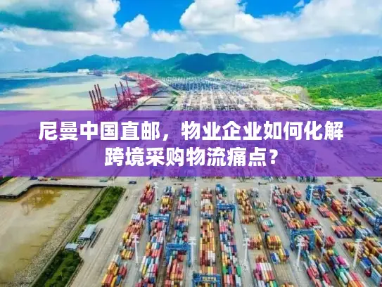 尼曼中国直邮，物业企业如何化解跨境采购物流痛点？