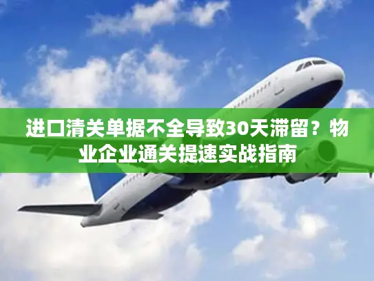 进口清关单据不全导致30天滞留？物业企业通关提速实战指南