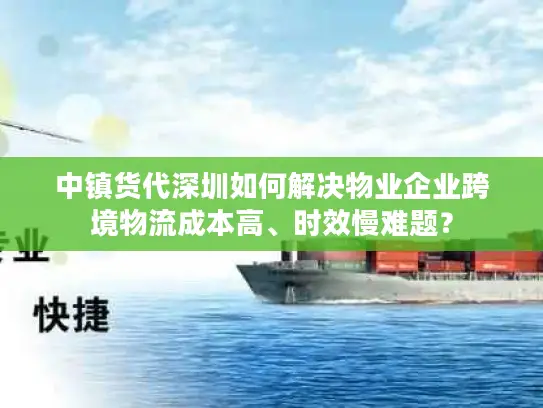 中镇货代深圳如何解决物业企业跨境物流成本高、时效慢难题？