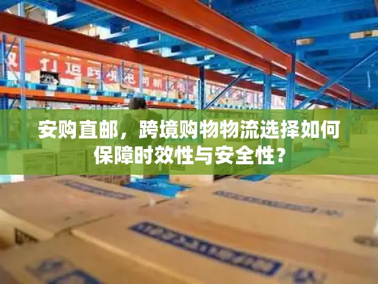 安购直邮，跨境购物物流选择如何保障时效性与安全性？
