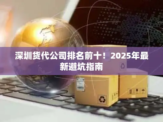 深圳货代公司排名前十！2025年最新避坑指南