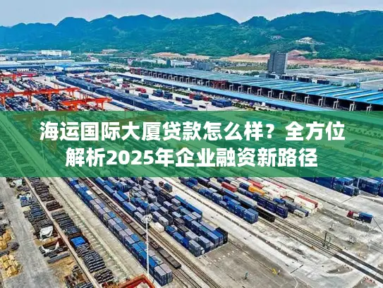 海运国际大厦贷款怎么样？全方位解析2025年企业融资新路径