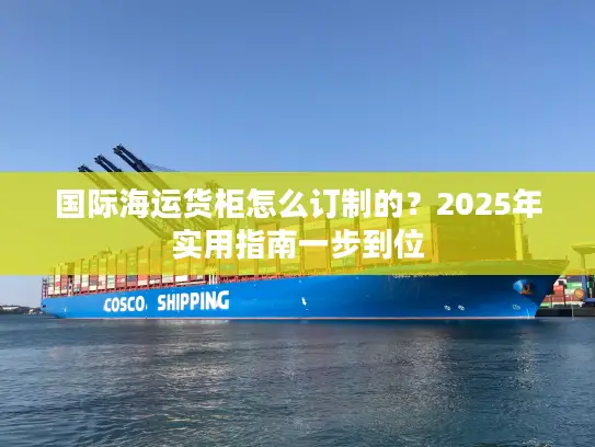 国际海运货柜怎么订制的？2025年实用指南一步到位