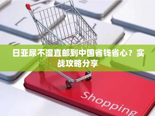 日亚尿不湿直邮到中国省钱省心？实战攻略分享