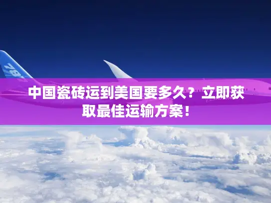 中国瓷砖运到美国要多久？立即获取最佳运输方案！