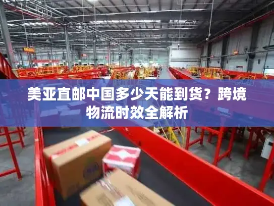 美亚直邮中国多少天能到货？跨境物流时效全解析