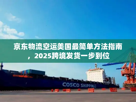 京东物流空运美国最简单方法指南，2025跨境发货一步到位