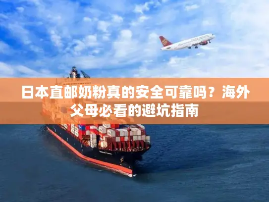 日本直邮奶粉真的安全可靠吗？海外父母必看的避坑指南