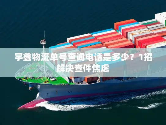 宇鑫物流单号查询电话是多少？1招解决查件焦虑