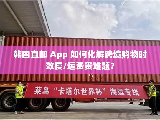 韩国直邮 App 如何化解跨境购物时效慢/运费贵难题？