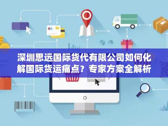 深圳思远国际货代有限公司如何化解国际货运痛点？专家方案全解析