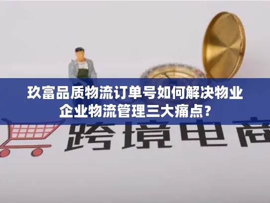 玖富品质物流订单号如何解决物业企业物流管理三大痛点？