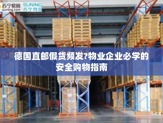 德国直邮假货频发?物业企业必学的安全购物指南