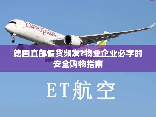 德国直邮假货频发?物业企业必学的安全购物指南