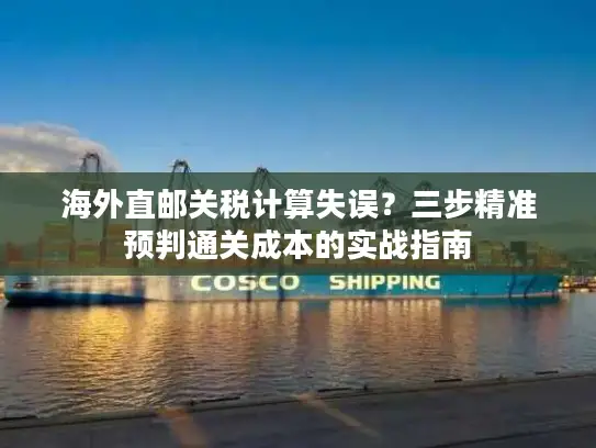 海外直邮关税计算失误？三步精准预判通关成本的实战指南