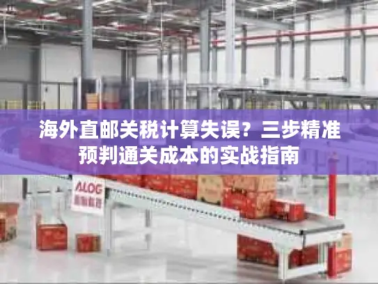 海外直邮关税计算失误？三步精准预判通关成本的实战指南