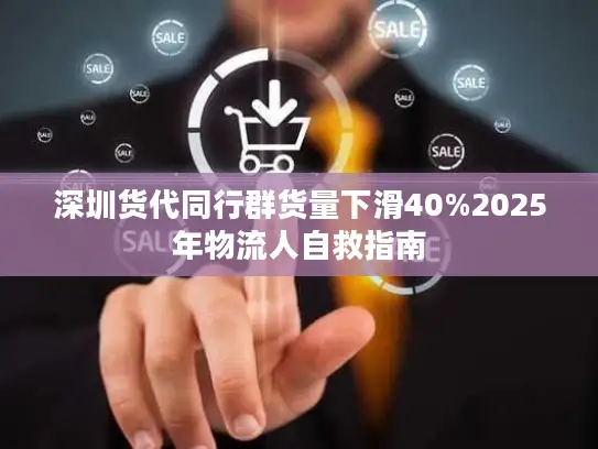 深圳货代同行群货量下滑40%2025年物流人自救指南