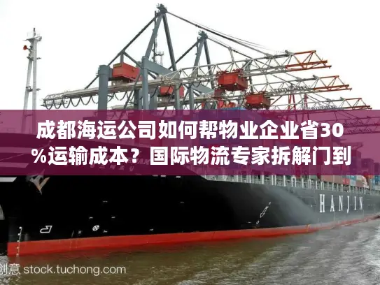 成都海运公司如何帮物业企业省30%运输成本？国际物流专家拆解门到港方案